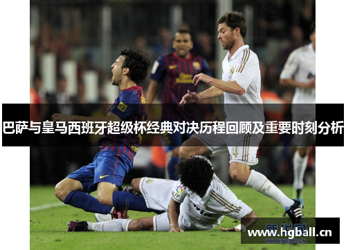 巴萨与皇马西班牙超级杯经典对决历程回顾及重要时刻分析