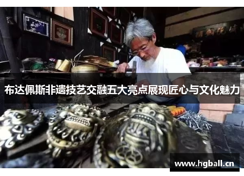 布达佩斯非遗技艺交融五大亮点展现匠心与文化魅力